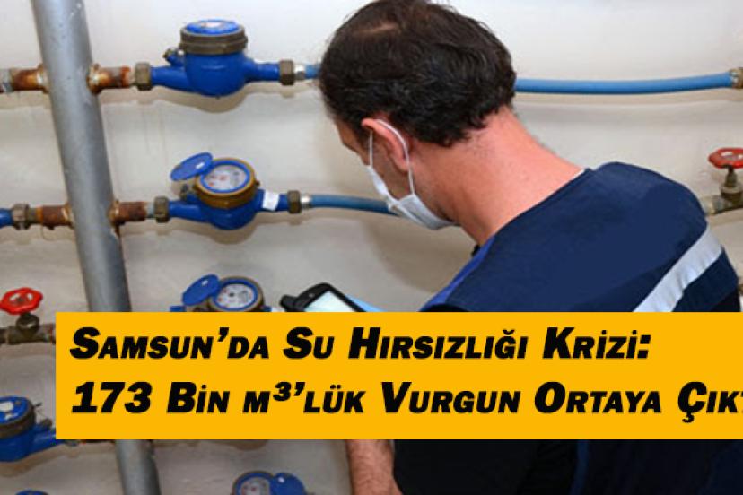Samsun’da Su Hırsızlığı Krizi: 173 Bin m³’lük Vurgun Ortaya Çıktı