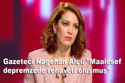 Gazeteci Nagehan Alçı: Maalesef depremzede rehaveti oluşmuş
